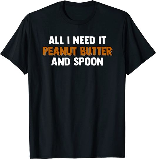 All I Need Is Peanut Butter And A Spoon Peanut Butter Lover T-Shirt