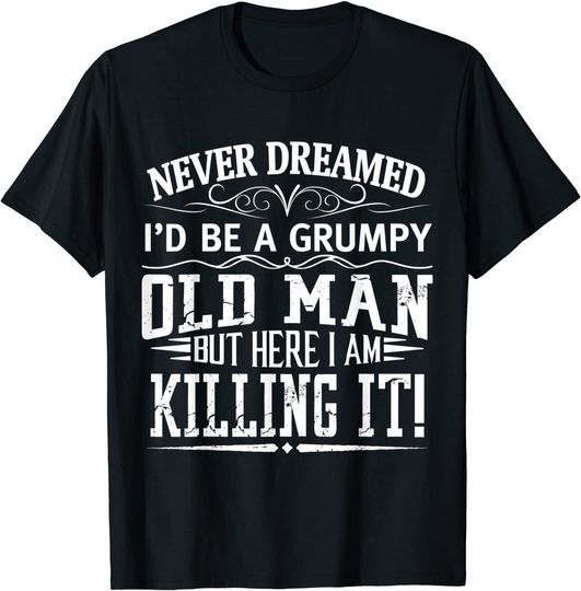 Never Dreamed I'd Be A Grumpy Old Man Killin It T Shirt