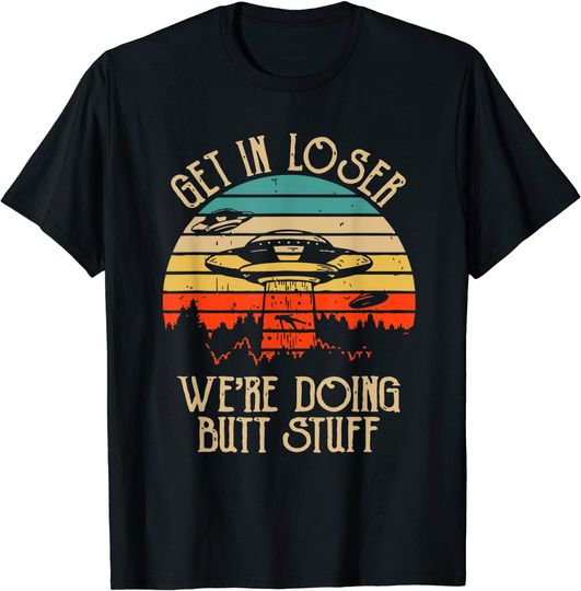 Get In Loser We're Doing Butt Stuff T Shirt