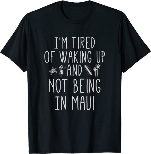 Im Tired of Waking Up and Not Being In Maui T-Shirt