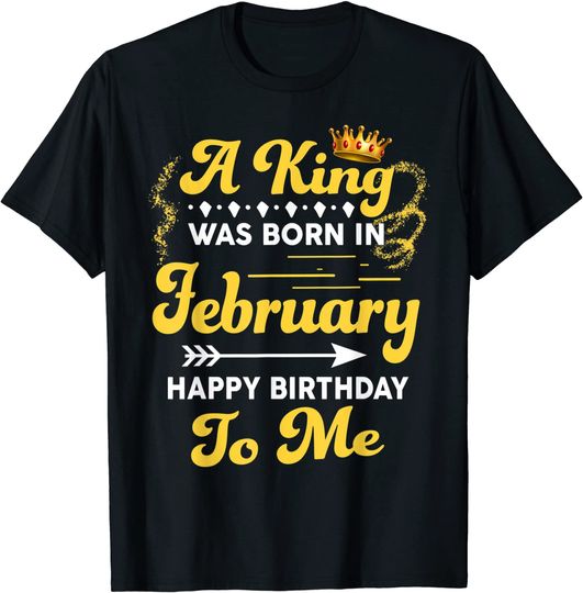 A King Was Born In February Happy Birthday To Me T-Shirt