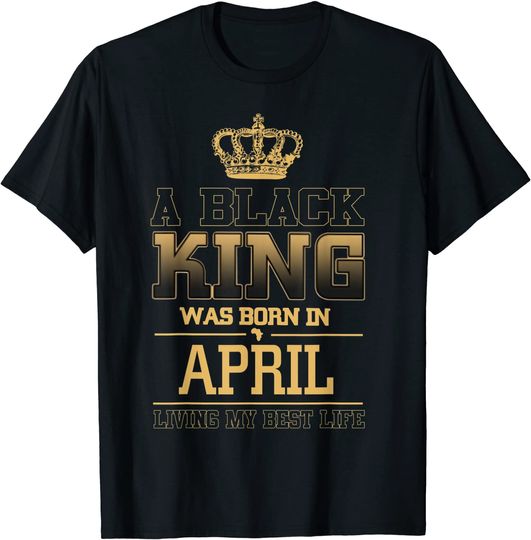 A Black King Was Born In april Living My Best Life T-Shirt