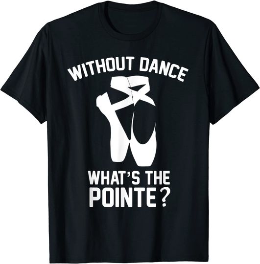 Ballet Without Dance What's The Pointe T Shirt