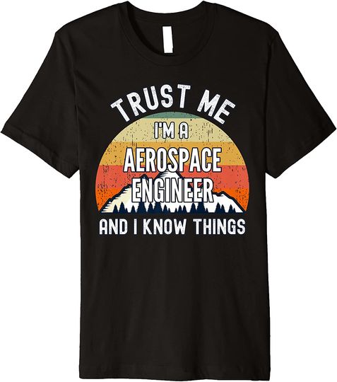 Trust Me I'm a Aerospace Engineer And I Know Things T-Shirt