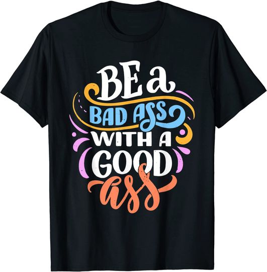 Be a Bad Ass With a Good Ass Funny and Humor T-Shirt
