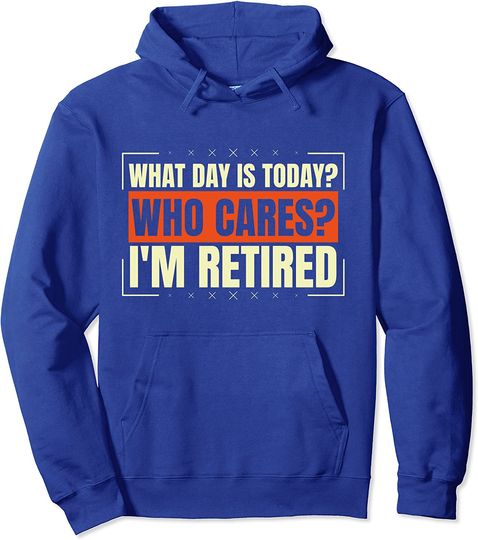 what day is today who cares i'm retired funny retirement men Pullover Hoodie