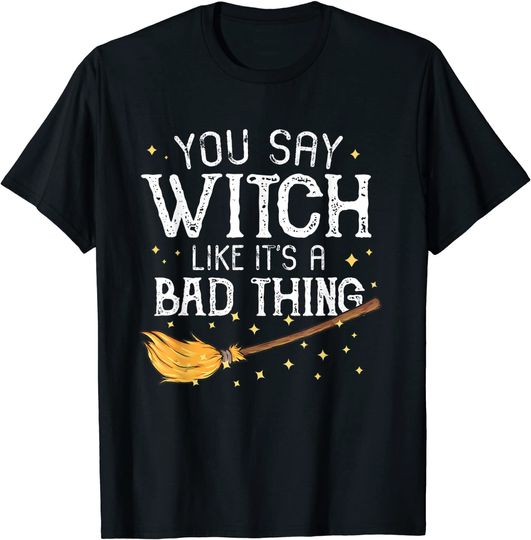 You Say Witch Like It's a Bad Thing T-Shirt