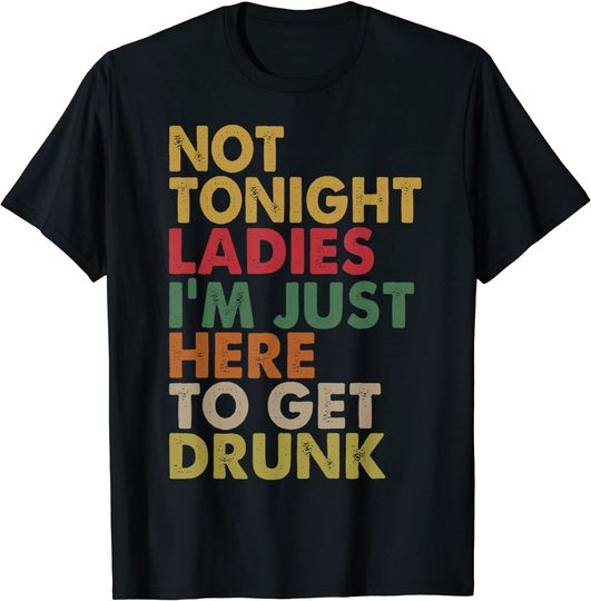 Not Tonight Ladies I’m Just Here To Get Drunk Funny Vintage T-Shirt