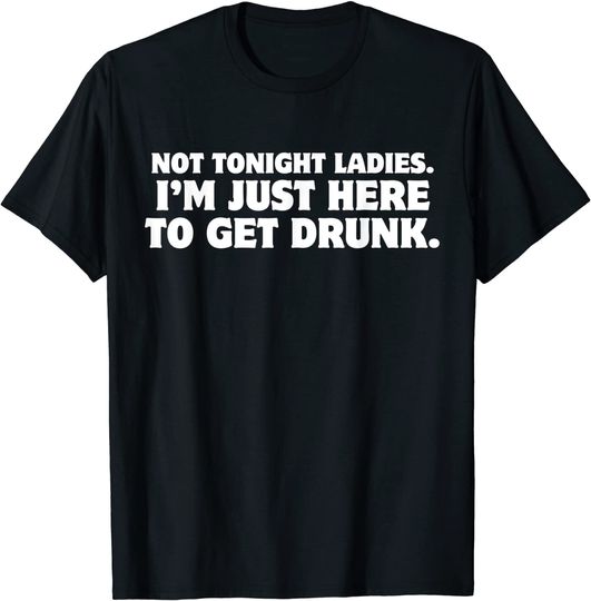 Not Tonight Ladies I'm Just Here To Get Drunk T-Shirt