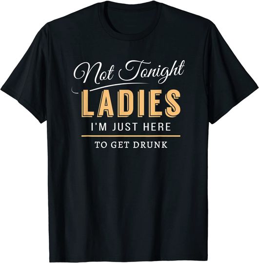 Not Tonight Ladies I'm Just Here To Get Drunk T-shirt
