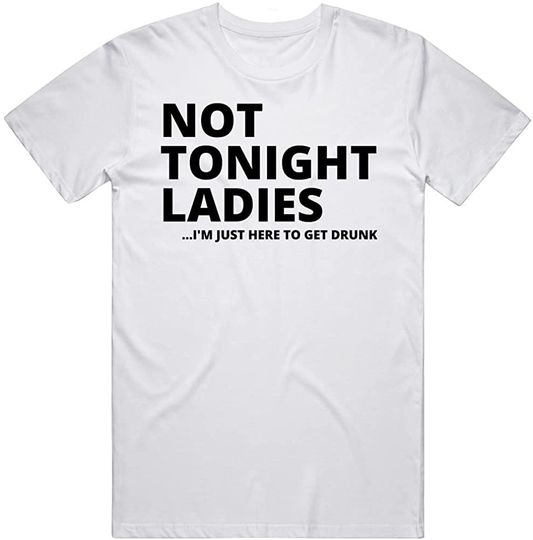 Not Tonight Ladies I'm Just Here to Get Drunk Funny Drinking T Shirt