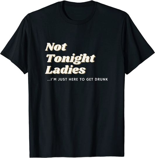 Not Tonight Ladies I’m Just Here To Get Drunk For Men Gift T-Shirt