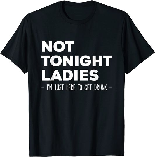 Not Tonight Ladies I’m Just Here to Get Drunk T-Shirt