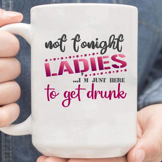 Not Tonight Ladies Im Just Here To Get Drunk Coffee Mug