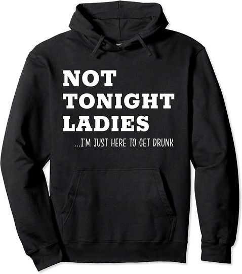 Not Tonight Ladies I’m Just Here To Get Drunk Pullover Hoodie