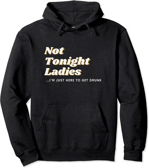 Not Tonight Ladies I’m Just Here To Get Drunk Pullover Hoodie