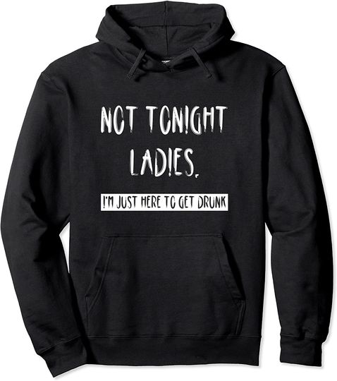 Not Tonight Ladies, I'm Just Here To Get Drunk Pullover Hoodie