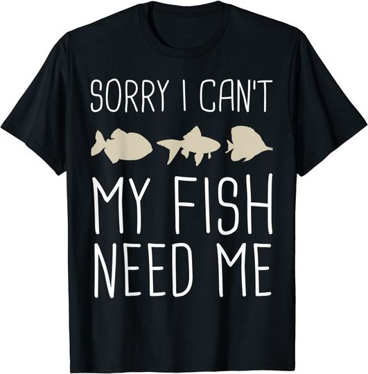 Sorry I Can't My Fish Need Me T-Shirt - Funny Aquarium Tee