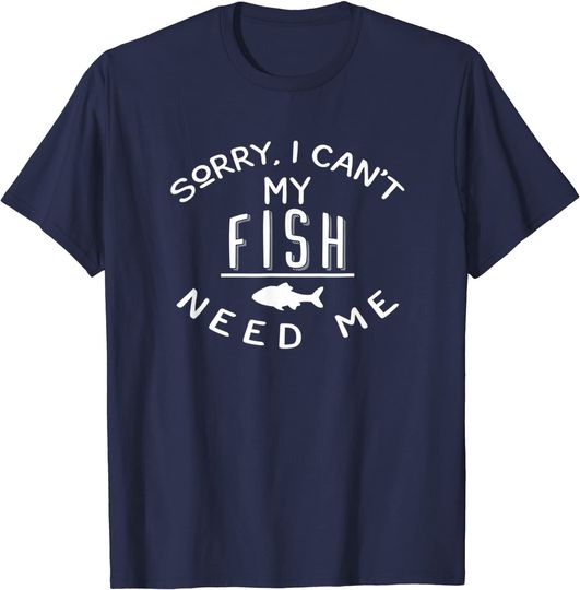 Funny Aquarium Lover Sorry I Can t My Fish Need Me T-Shirt