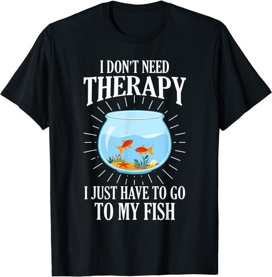 I Don't Need therapy I Just Have To Go To My Fish T-Shirt