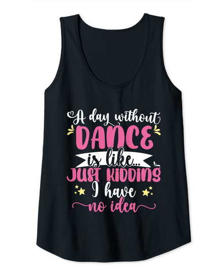 A Day Without Dance Is Like Just Kidding I Have No Idea Tank Top