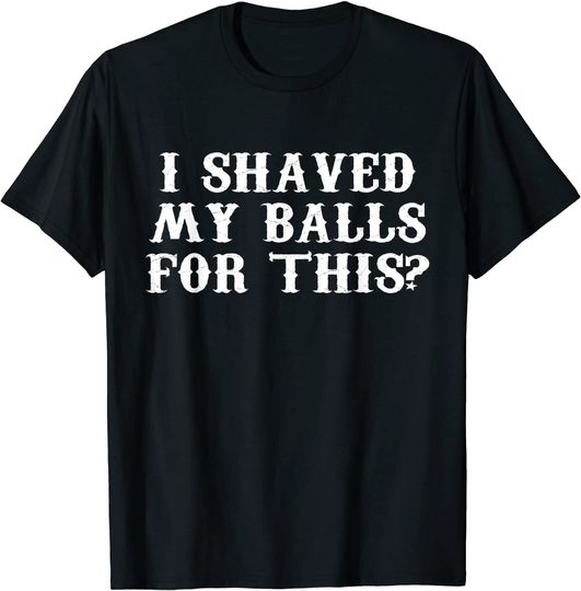 I Shaved My Balls For This TShirt