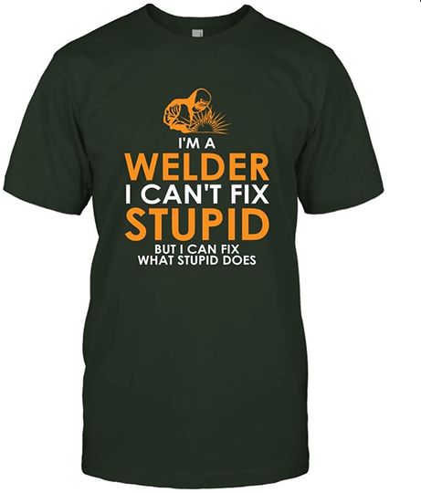I Am A Welder I Cannot Fix Stupid T Shirt