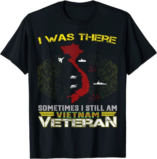 I WAS THERE SOMETIMES I STILL AM VIETNAM VETERAN T-Shirt