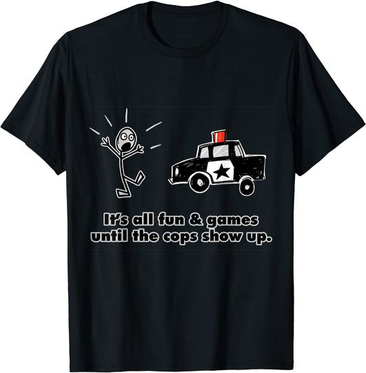 ITS ALL FUN & GAMES UNTIL THE COPS SHOW UP T-Shirt