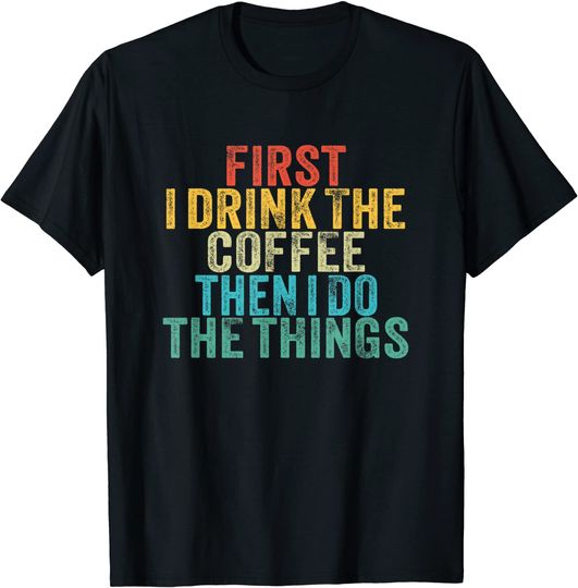 Funny First I Drink The Coffee Then I Do The Things Saying T-Shirt