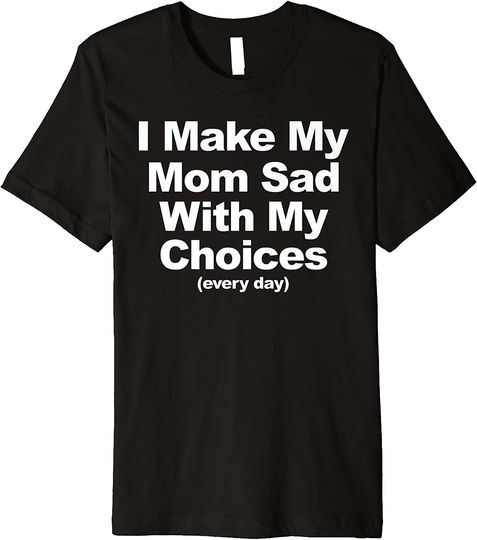 I Make My Mom Sad With My Choices Premium T-Shirt
