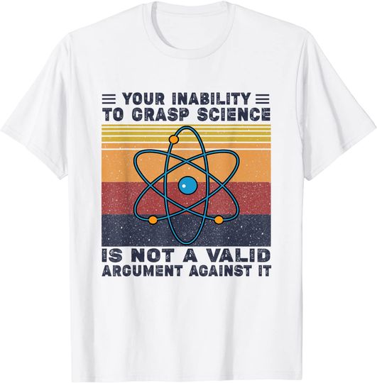 Your Inability To Grasp Science Is Not A Valid Argument T-Shirt