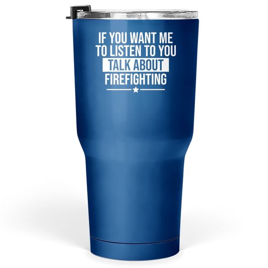 If You Want Me To Listen Talk About Firefighting Funny Tumbler 30 Oz