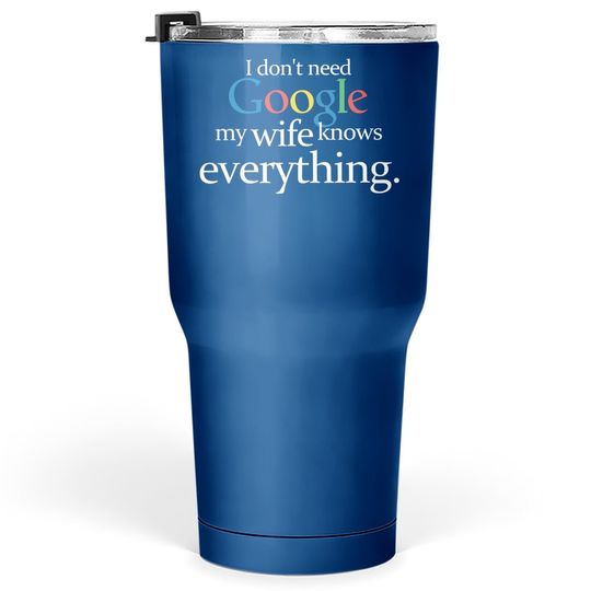 I Don't Need Google My Wife Knows Everything Funny Tumbler 30 Oz Husband Dad Groom Fiance Tops Tumblers 30 oz For Men