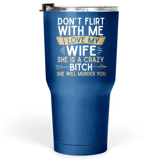 Don't Flirt With Me I Love My Wife She Is Crazy Will Murder Tumbler 30 Oz
