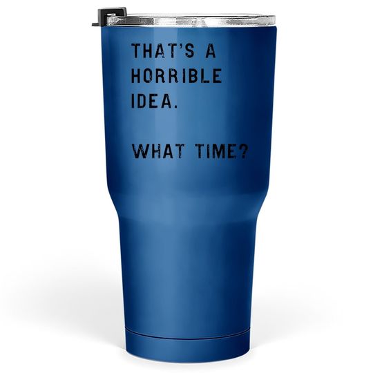 Thats A Horrible Idea What Time Tumbler 30 Oz Funny Sarcastic Cool Humor Top