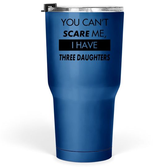 You Can't Scare Me, I Have Three Daughters | Funny Dad Daddy Joke Tumbler 30 Oz