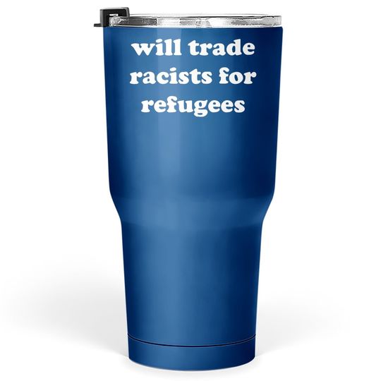 Will Trade Racists For Refugees Tumbler 30 Oz