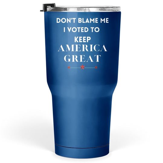 Don't Blame Me I Voted For Trump To Keep America Great Tumbler 30 Oz