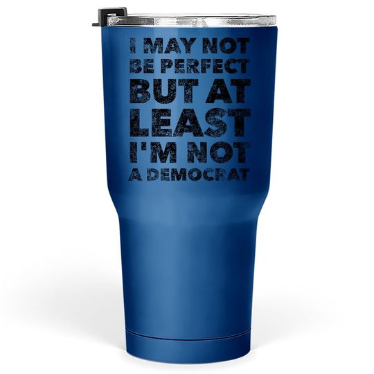 I May Not Be Perfect But At Least I'm Not A Democrat - Funny Tumbler 30 Oz