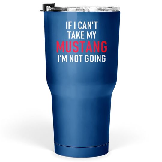 If I Can't Take My Mustang I'm Not Going Tumbler 30 Oz