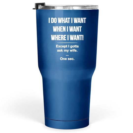 I Do What I Want When I Want Where I Want Except I Gotta Ask My Wife Tumbler 30 Oz