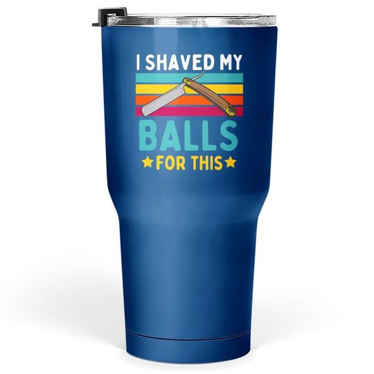 I Shaved My Balls For This Tumbler 30 Oz