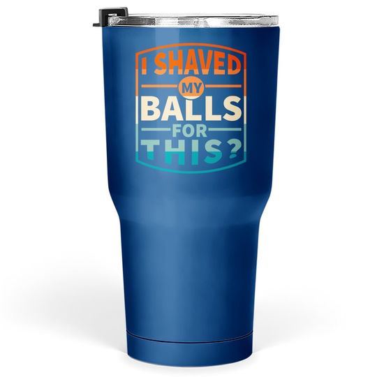 I Shaved My Balls For This Tumbler 30 Oz