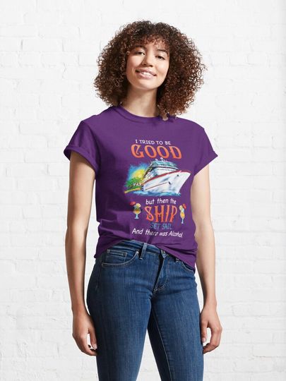 I Tried To Be Good But Then The Ship Set Sail And There Was Alcohol  Classic T-Shirt