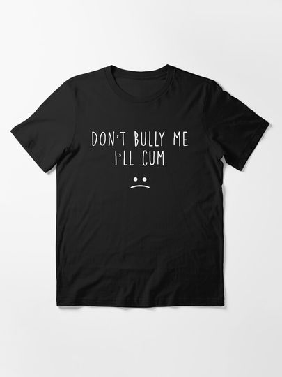 don't bully me i'll cum T-Shirt
