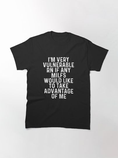 I'm Very Vulnerable Right Now If Any Milfs Would Like To Take Advantage Of Me Funny Sarcastic T-Shirt