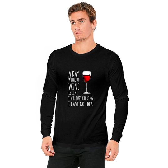 Wine A Day Without Wine Is Like Just Kidding Long Sleeves