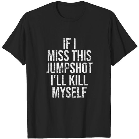 If I Miss This Jumpshot I'll Kill Myself Funny Design T-Shirt