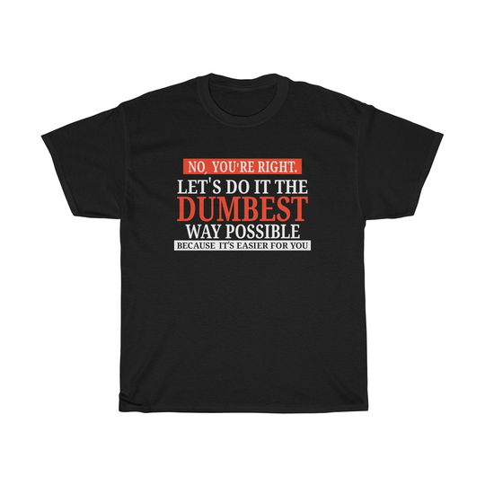 No You're Right Let's Do It The Dumbest Way Possible - Funny Sarcastic Humor Graphic T Shirt